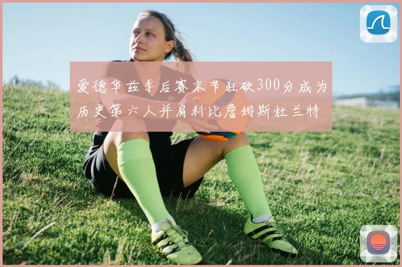 爱德华兹季后赛末节狂砍300分成为历史第六人并肩科比詹姆斯杜兰特韦德
