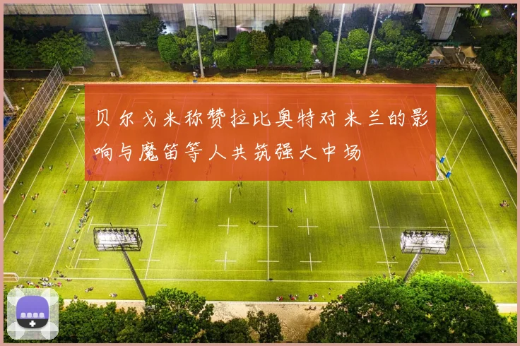 贝尔戈米称赞拉比奥特对米兰的影响与魔笛等人共筑强大中场