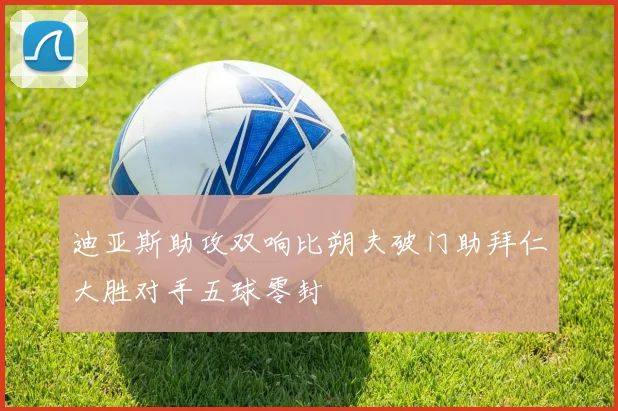 迪亚斯助攻双响比朔夫破门助拜仁大胜对手五球零封
