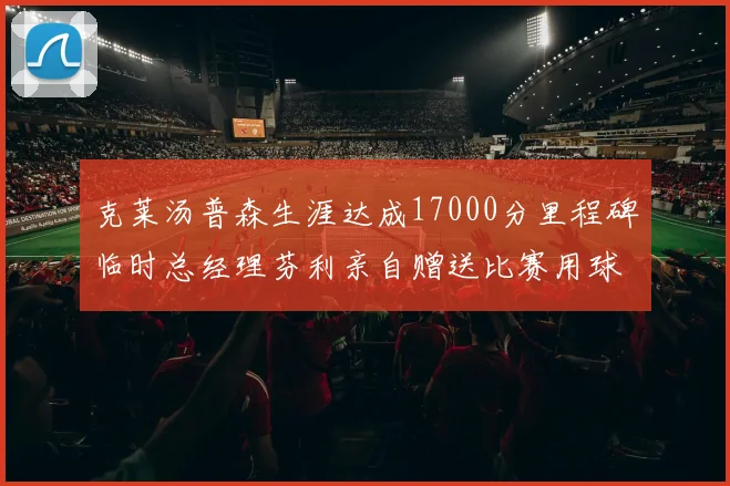 克莱汤普森生涯达成17000分里程碑临时总经理芬利亲自赠送比赛用球