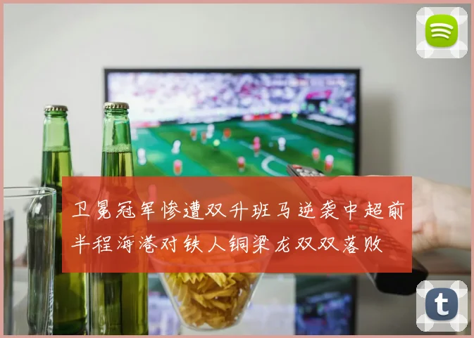 卫冕冠军惨遭双升班马逆袭中超前半程海港对铁人铜梁龙双双落败