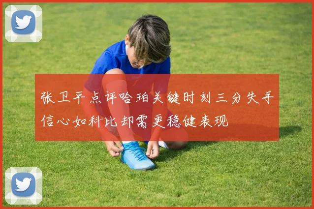 张卫平点评哈珀关键时刻三分失手信心如科比却需更稳健表现