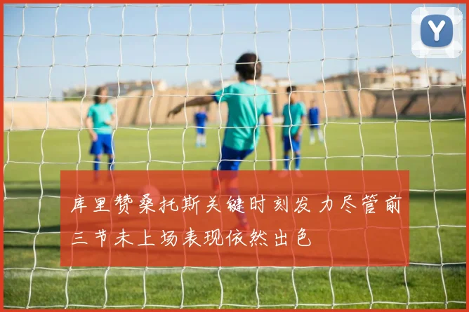 库里赞桑托斯关键时刻发力尽管前三节未上场表现依然出色