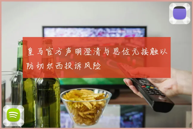 皇马官方声明澄清与恩佐无接触以防切尔西投诉风险