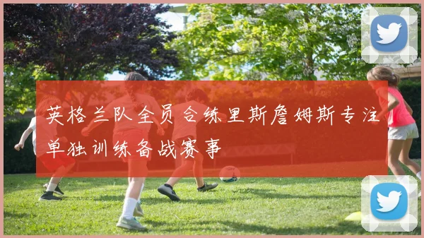 英格兰队全员合练里斯詹姆斯专注单独训练备战赛事