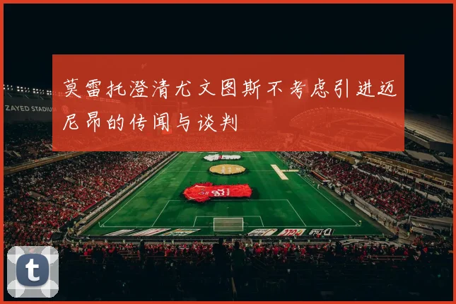 莫雷托澄清尤文图斯不考虑引进迈尼昂的传闻与谈判