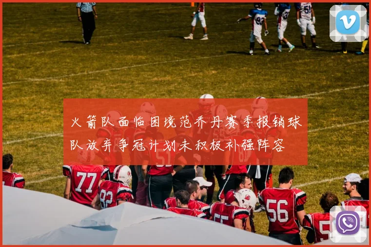 火箭队面临困境范乔丹赛季报销球队放弃争冠计划未积极补强阵容
