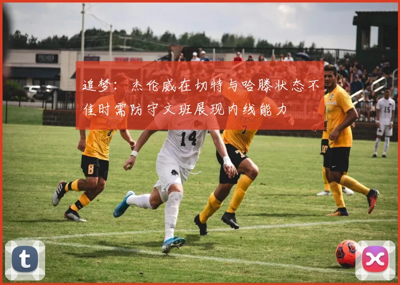 追梦：杰伦威在切特与哈滕状态不佳时需防守文班展现内线能力