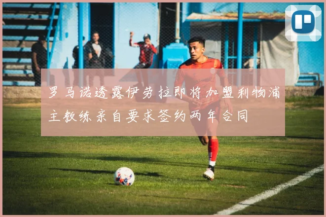 罗马诺透露伊劳拉即将加盟利物浦主教练亲自要求签约两年合同
