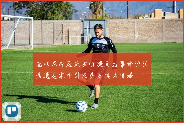 孔帕尼夺冠庆典惊现乌龙事件沙拉盘遗忘家中引发多方接力传递