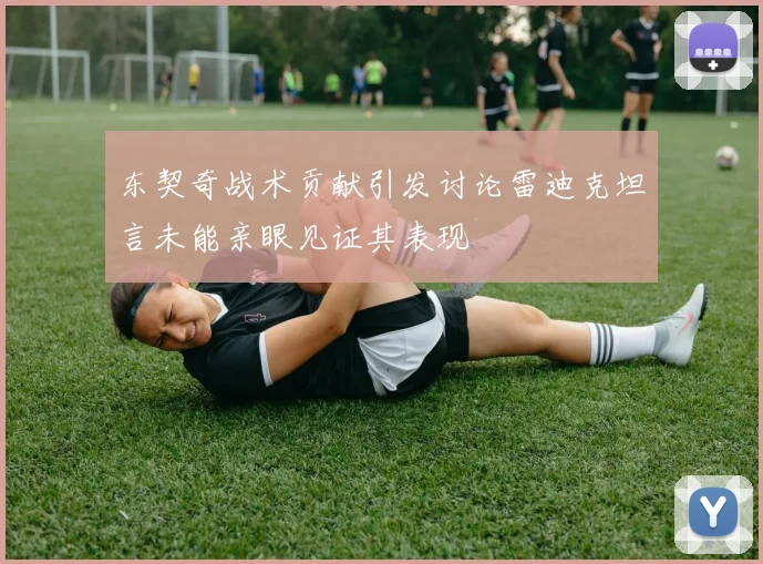 东契奇战术贡献引发讨论雷迪克坦言未能亲眼见证其表现