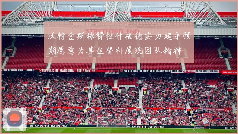 沃特金斯称赞拉什福德实力超乎预期愿意为其坐替补展现团队精神