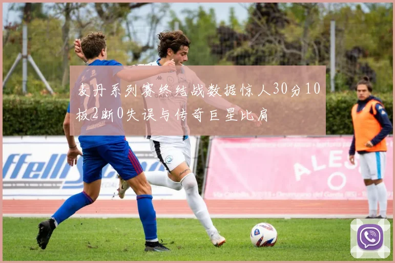 麦丹系列赛终结战数据惊人30分10板2断0失误与传奇巨星比肩