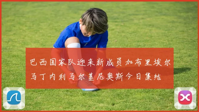 巴西国家队迎来新成员加布里埃尔马丁内利马尔基尼奥斯今日集结