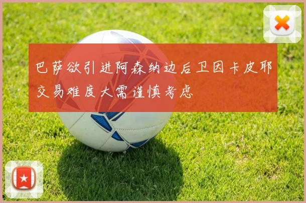 巴萨欲引进阿森纳边后卫因卡皮耶交易难度大需谨慎考虑