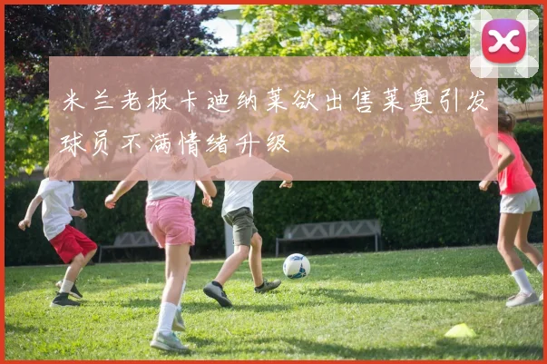 米兰老板卡迪纳莱欲出售莱奥引发球员不满情绪升级
