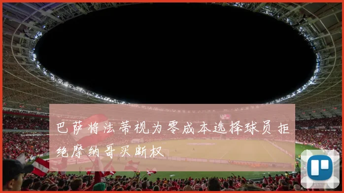 巴萨将法蒂视为零成本选择球员拒绝摩纳哥买断权