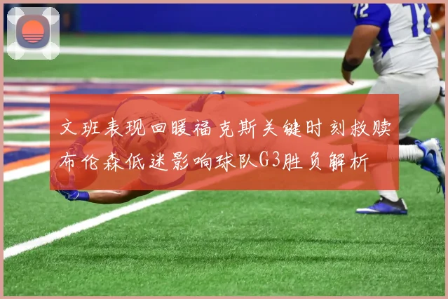 文班表现回暖福克斯关键时刻救赎布伦森低迷影响球队G3胜负解析
