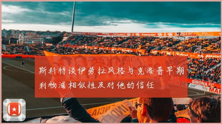 斯科特谈伊劳拉风格与克洛普早期利物浦相似性及对他的信任