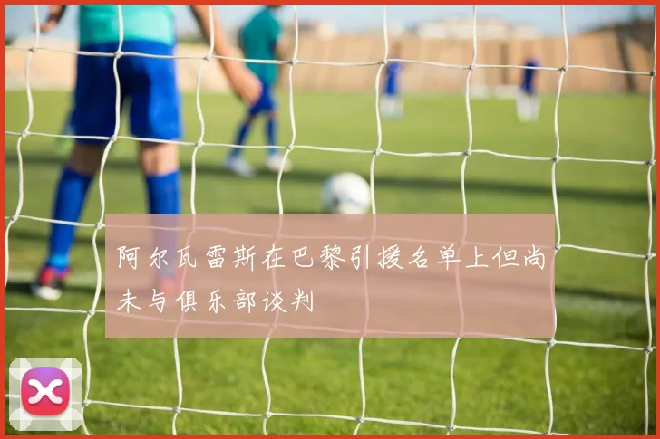 阿尔瓦雷斯在巴黎引援名单上但尚未与俱乐部谈判