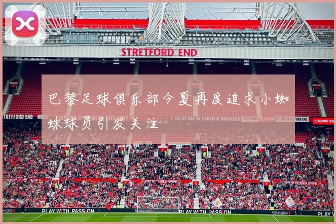 巴黎足球俱乐部今夏再度追求小蜘蛛球员引发关注
