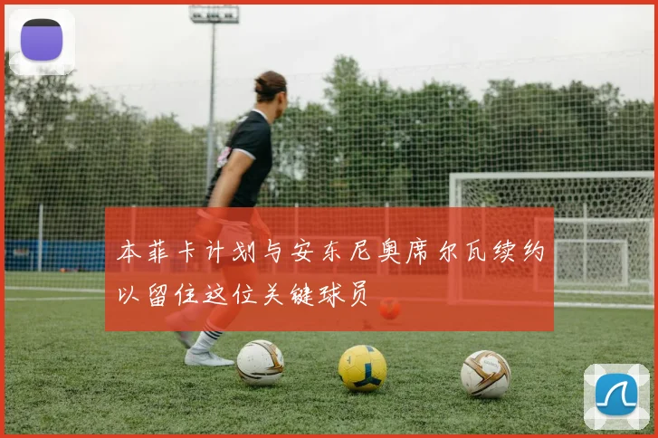 本菲卡计划与安东尼奥席尔瓦续约以留住这位关键球员
