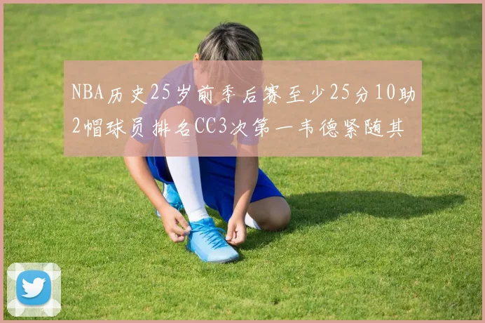 NBA历史25岁前季后赛至少25分10助2帽球员排名CC3次第一韦德紧随其后