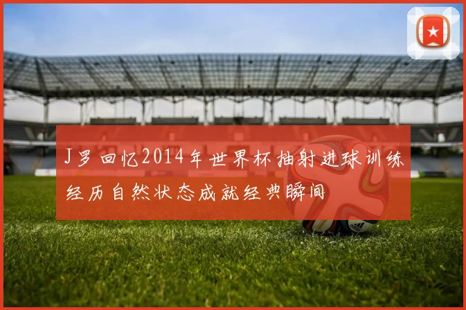 J罗回忆2014年世界杯抽射进球训练经历自然状态成就经典瞬间