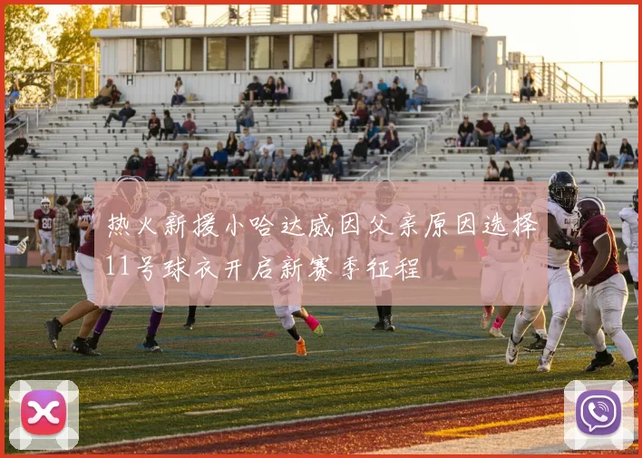 热火新援小哈达威因父亲原因选择11号球衣开启新赛季征程