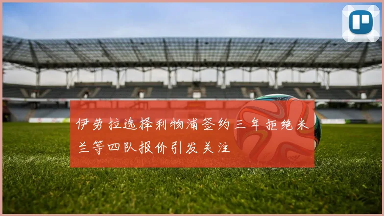 伊劳拉选择利物浦签约三年拒绝米兰等四队报价引发关注